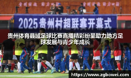 贵州体育县域足球比赛直播精彩纷呈助力地方足球发展与青少年成长