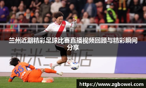 兰州近期精彩足球比赛直播视频回顾与精彩瞬间分享