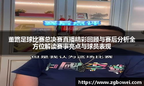 董路足球比赛总决赛直播精彩回顾与赛后分析全方位解读赛事亮点与球员表现