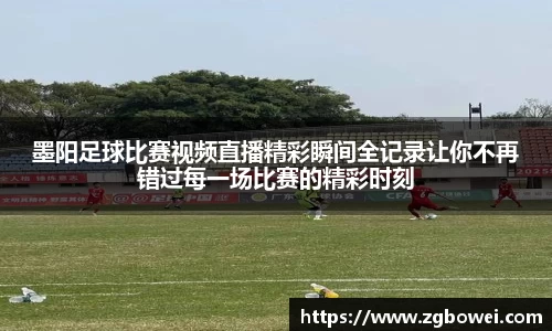墨阳足球比赛视频直播精彩瞬间全记录让你不再错过每一场比赛的精彩时刻