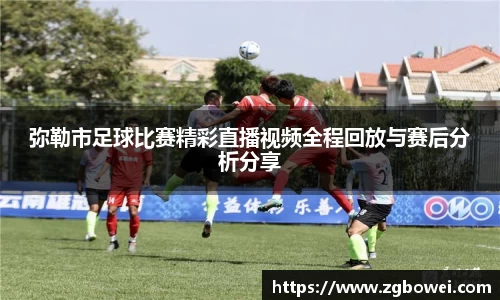 弥勒市足球比赛精彩直播视频全程回放与赛后分析分享