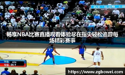 畅享NBA比赛直播观看体验尽在指尖轻松追踪每场精彩赛事