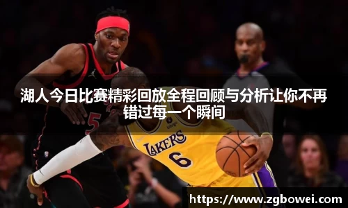 湖人今日比赛精彩回放全程回顾与分析让你不再错过每一个瞬间