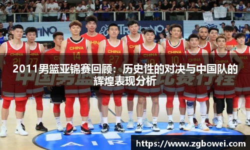 2011男篮亚锦赛回顾：历史性的对决与中国队的辉煌表现分析
