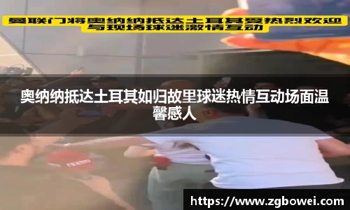 奥纳纳抵达土耳其如归故里球迷热情互动场面温馨感人