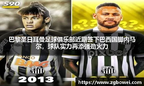 巴黎圣日耳曼足球俱乐部近期签下巴西国脚内马尔，球队实力再添强劲火力