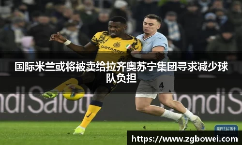 国际米兰或将被卖给拉齐奥苏宁集团寻求减少球队负担