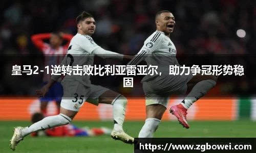 皇马2-1逆转击败比利亚雷亚尔，助力争冠形势稳固