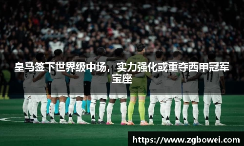 皇马签下世界级中场，实力强化或重夺西甲冠军宝座