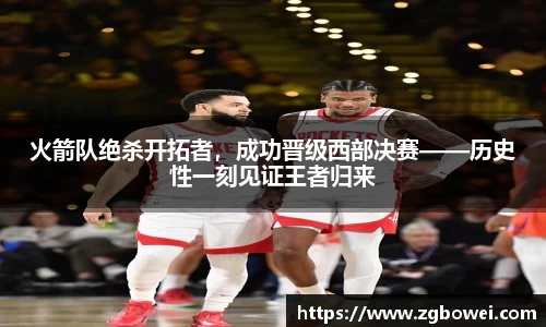 火箭队绝杀开拓者，成功晋级西部决赛——历史性一刻见证王者归来